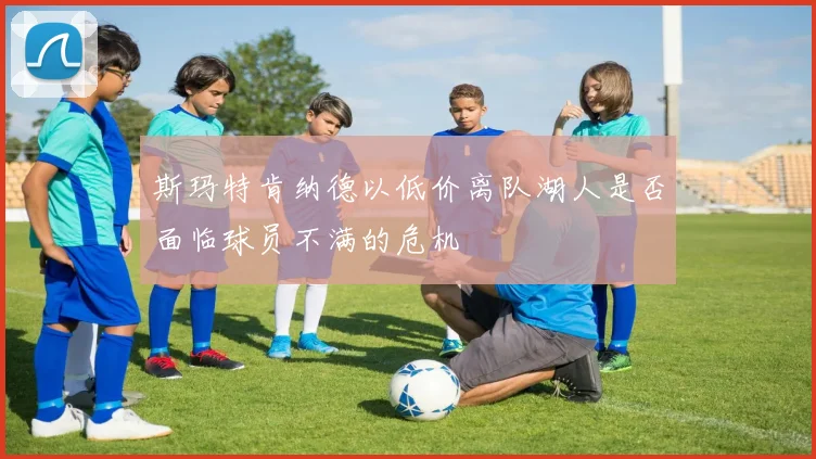 斯玛特肯纳德以低价离队湖人是否面临球员不满的危机