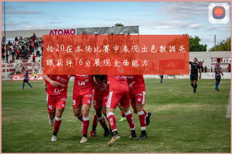 恰20在本场比赛中表现出色数据亮眼获评76分展现全面能力
