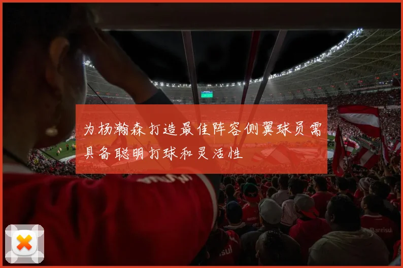 为杨瀚森打造最佳阵容侧翼球员需具备聪明打球和灵活性