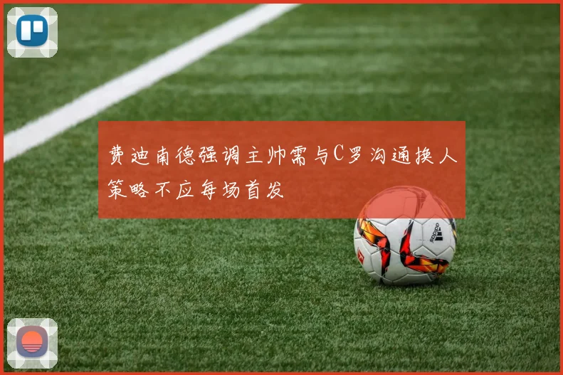 费迪南德强调主帅需与C罗沟通换人策略不应每场首发
