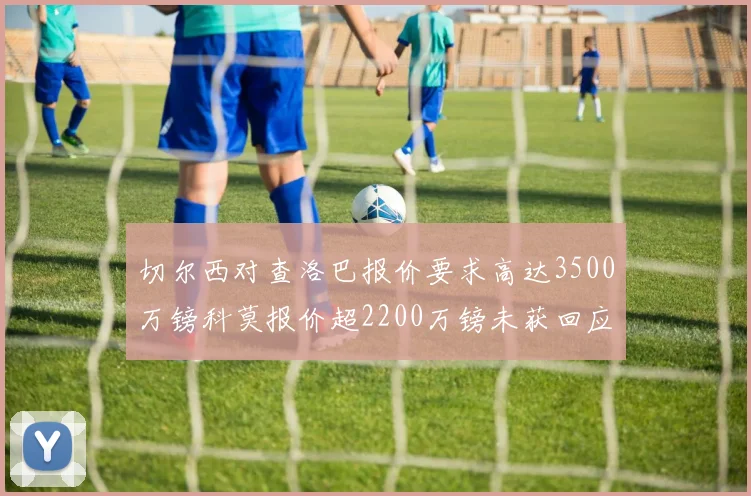 切尔西对查洛巴报价要求高达3500万镑科莫报价超2200万镑未获回应