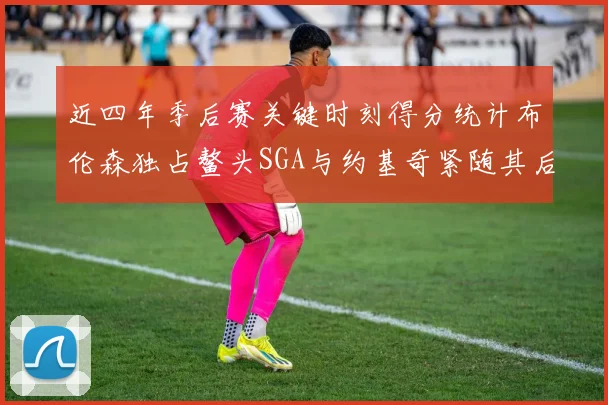 近四年季后赛关键时刻得分统计布伦森独占鳌头SGA与约基奇紧随其后