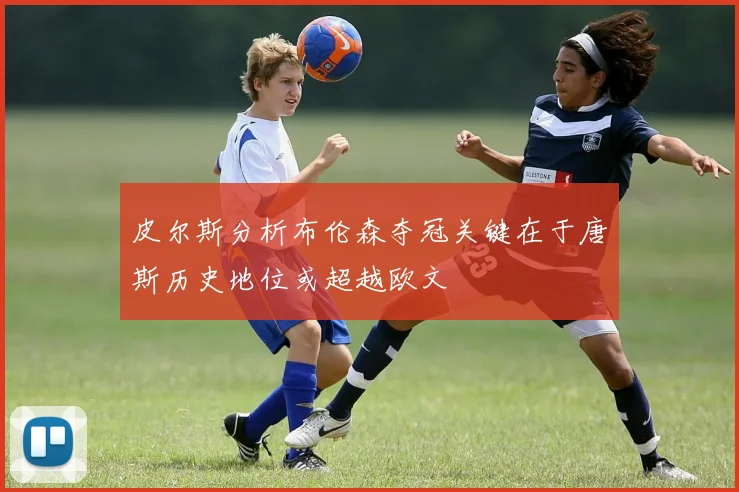 皮尔斯分析布伦森夺冠关键在于唐斯历史地位或超越欧文
