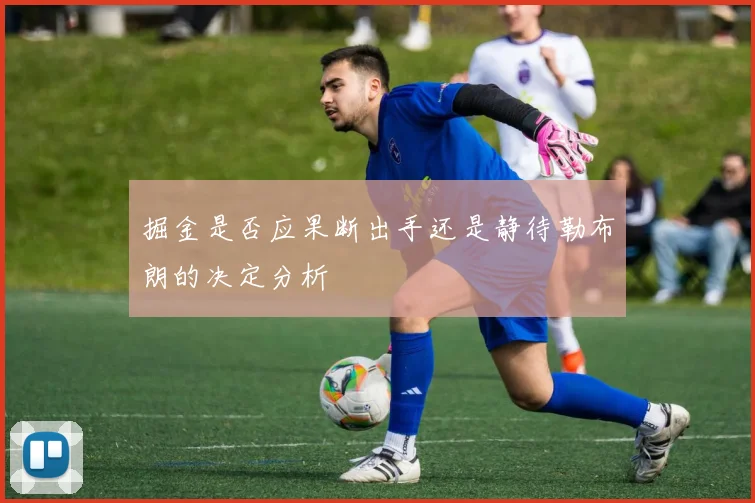 掘金是否应果断出手还是静待勒布朗的决定分析