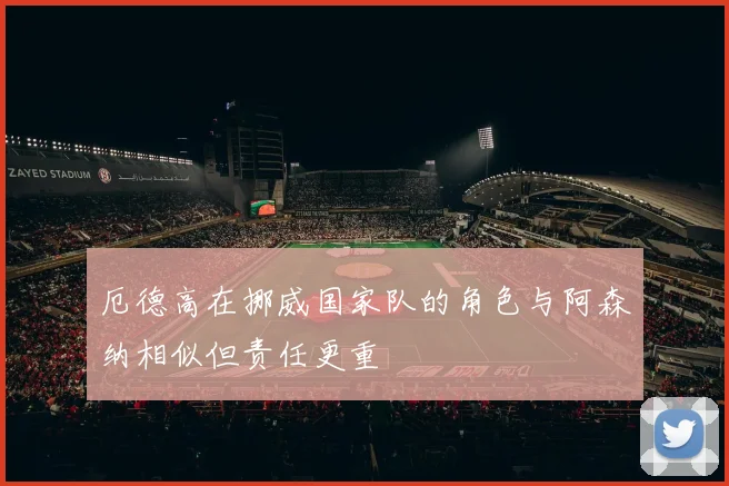厄德高在挪威国家队的角色与阿森纳相似但责任更重