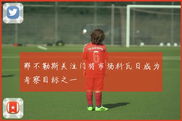 那不勒斯关注门将市场科瓦日成为考察目标之一