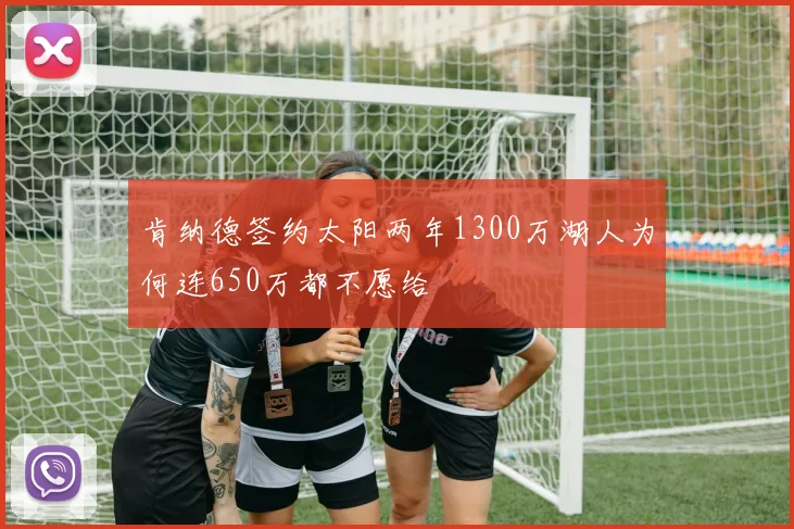 肯纳德签约太阳两年1300万湖人为何连650万都不愿给