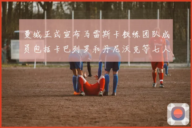 曼城正式宣布马雷斯卡教练团队成员包括卡巴列罗和丹尼沃克等七人加入