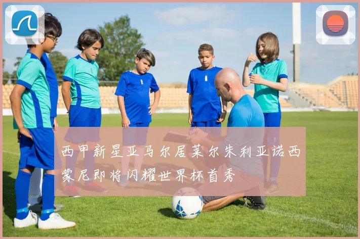 西甲新星亚马尔居莱尔朱利亚诺西蒙尼即将闪耀世界杯首秀