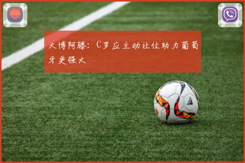 大博阿滕：C罗应主动让位助力葡萄牙更强大