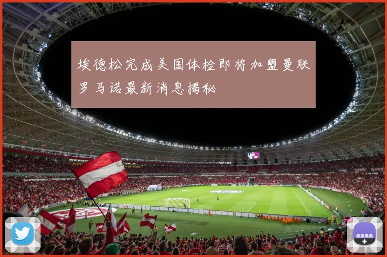 埃德松完成美国体检即将加盟曼联罗马诺最新消息揭秘