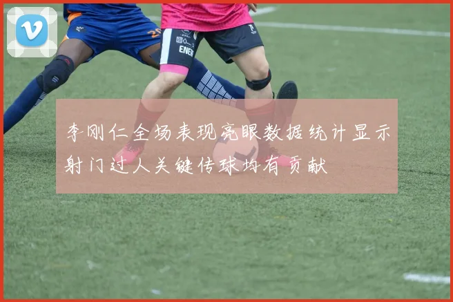 李刚仁全场表现亮眼数据统计显示射门过人关键传球均有贡献