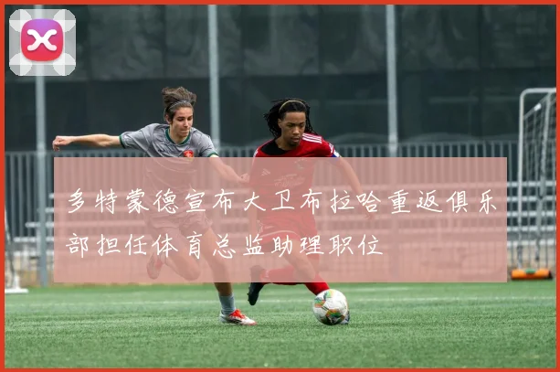 多特蒙德宣布大卫布拉哈重返俱乐部担任体育总监助理职位